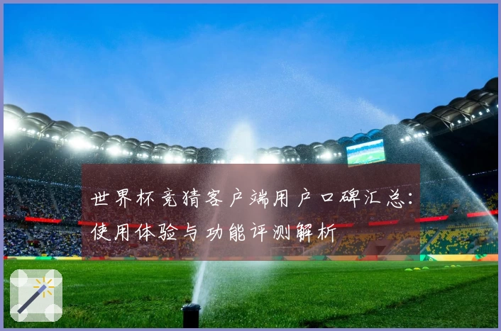 世界杯竞猜客户端用户口碑汇总：使用体验与功能评测解析