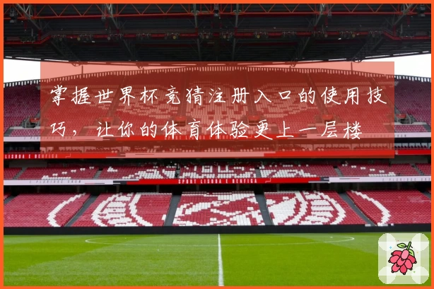 掌握世界杯竞猜注册入口的使用技巧，让你的体育体验更上一层楼