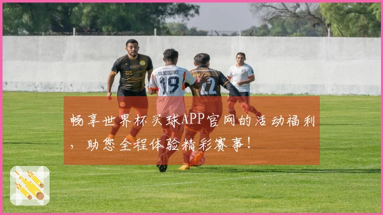 畅享世界杯买球APP官网的活动福利，助您全程体验精彩赛事！