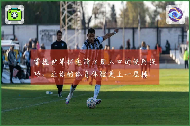 掌握世界杯竞猜注册入口的使用技巧，让你的体育体验更上一层楼